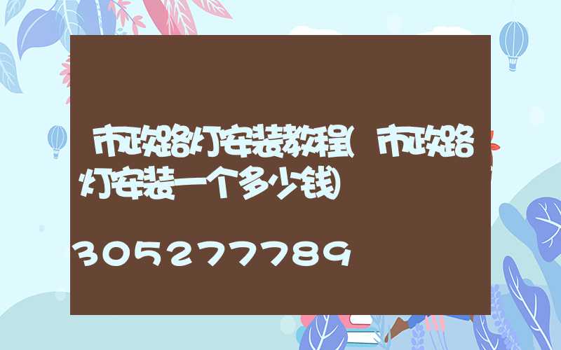 市政路灯安装教程(市政路灯安装一个多少钱)