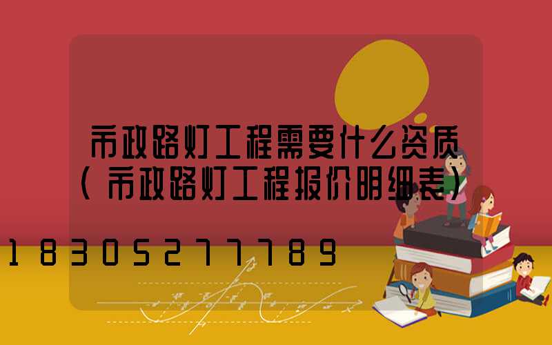 市政路灯工程需要什么资质(市政路灯工程报价明细表)