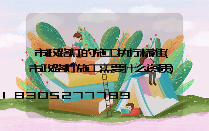 市政路灯的施工执行标准(市政路灯施工需要什么资质)