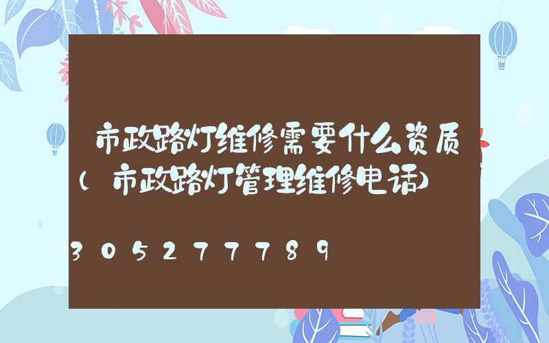 市政路灯维修需要什么资质(市政路灯管理维修电话)