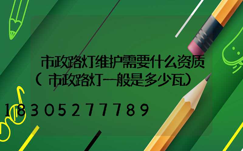 市政路灯维护需要什么资质(市政路灯一般是多少瓦)