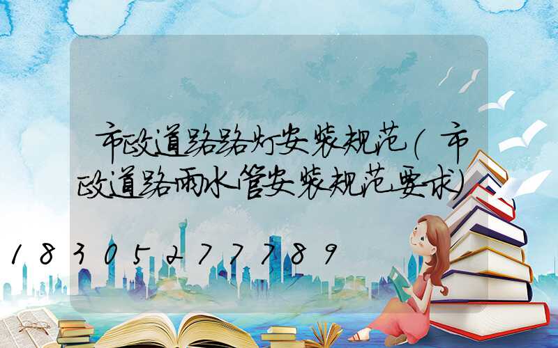 市政道路路灯安装规范(市政道路雨水管安装规范要求)