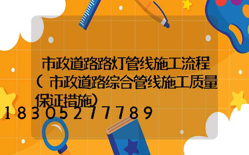 市政道路路灯管线施工流程(市政道路综合管线施工质量保证措施)