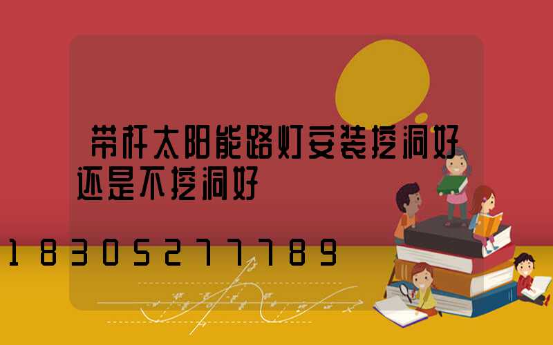 带杆太阳能路灯安装挖洞好还是不挖洞好