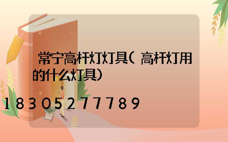 常宁高杆灯灯具(高杆灯用的什么灯具)