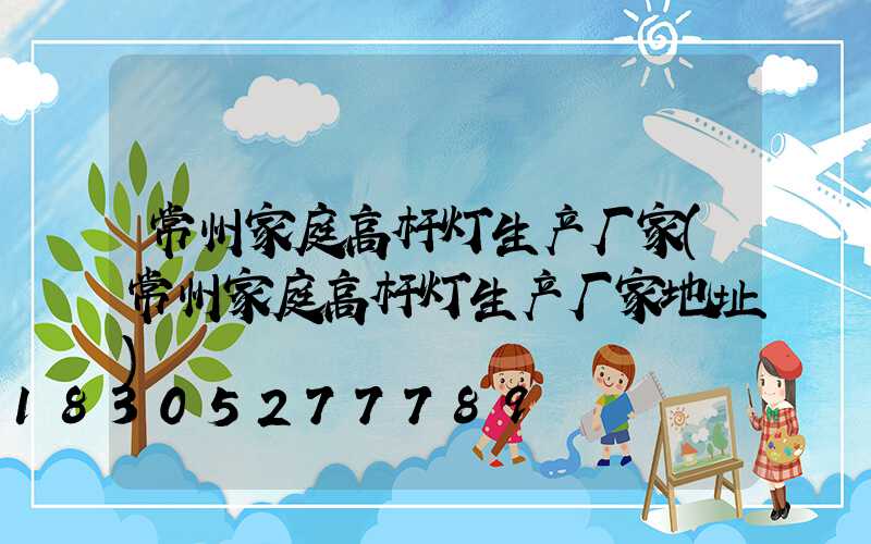 常州家庭高杆灯生产厂家(常州家庭高杆灯生产厂家地址)