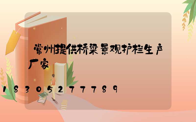 常州提供桥梁景观护栏生产厂家