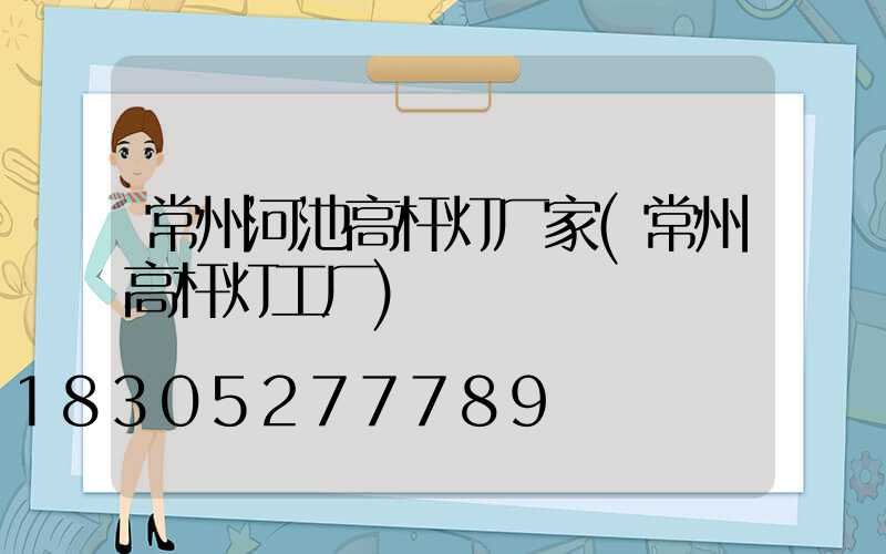 常州河池高杆灯厂家(常州高杆灯工厂)