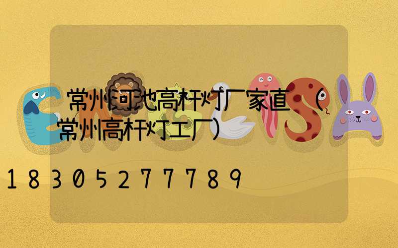 常州河池高杆灯厂家直销(常州高杆灯工厂)