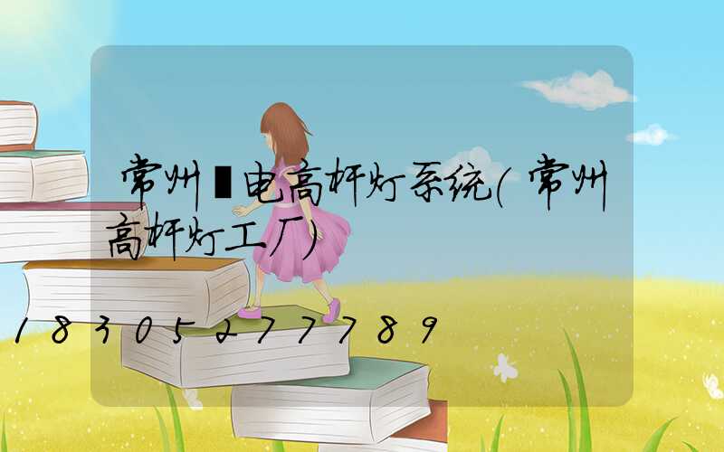 常州锂电高杆灯系统(常州高杆灯工厂)
