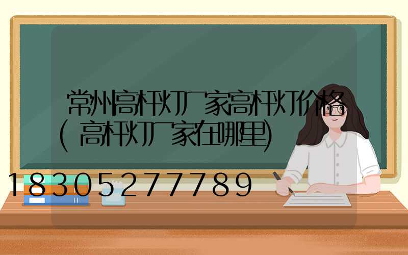 常州高杆灯厂家高杆灯价格(高杆灯厂家在哪里)