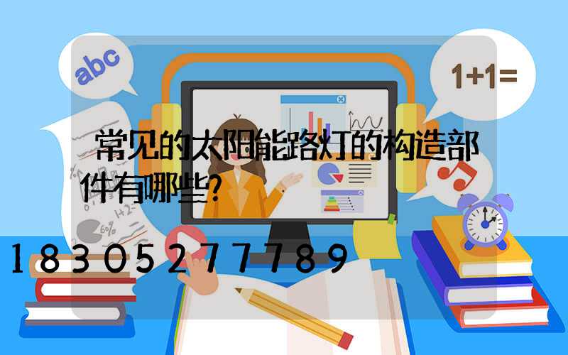 常见的太阳能路灯的构造部件有哪些？