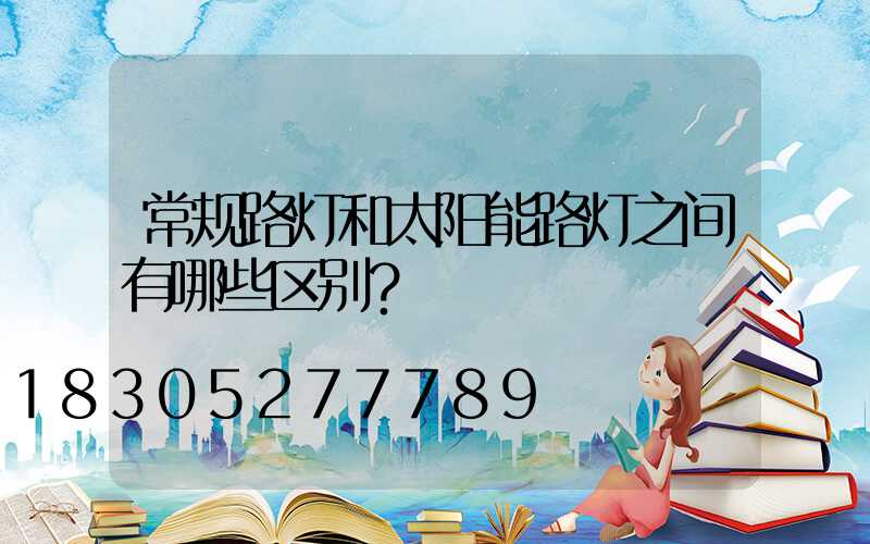 常规路灯和太阳能路灯之间有哪些区别？