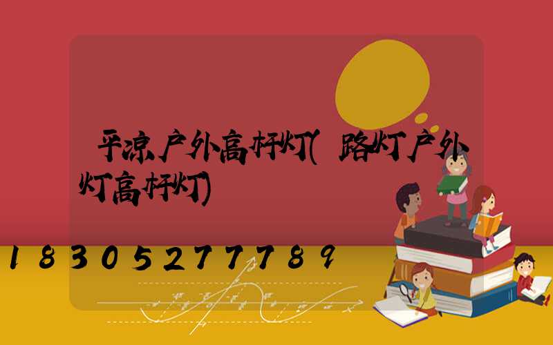 平凉户外高杆灯(路灯户外灯高杆灯)