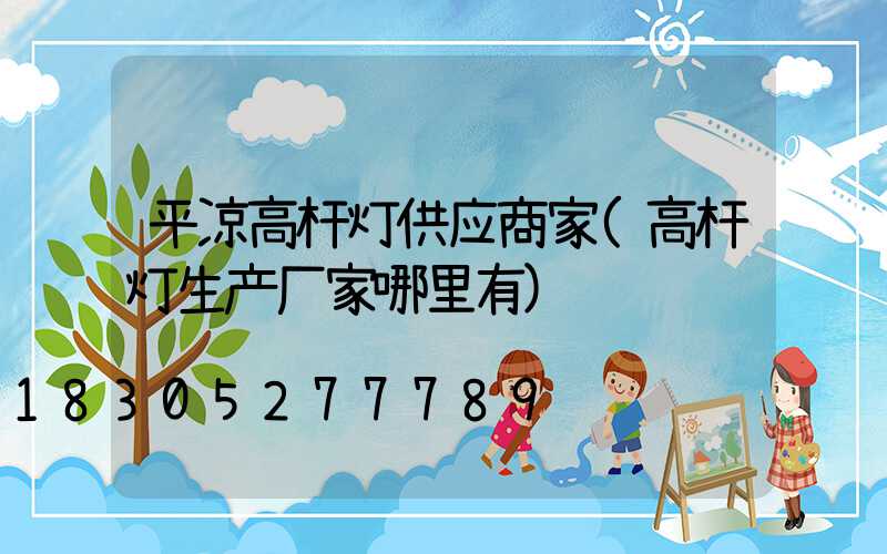 平凉高杆灯供应商家(高杆灯生产厂家哪里有)