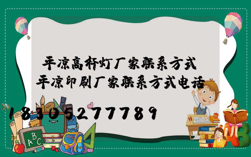 平凉高杆灯厂家联系方式(平凉印刷厂家联系方式电话)