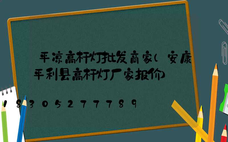 平凉高杆灯批发商家(安康平利县高杆灯厂家报价)