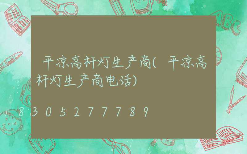 平凉高杆灯生产商(平凉高杆灯生产商电话)