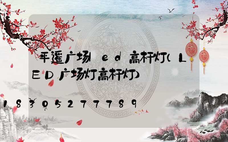 平遥广场led高杆灯(LED广场灯高杆灯)