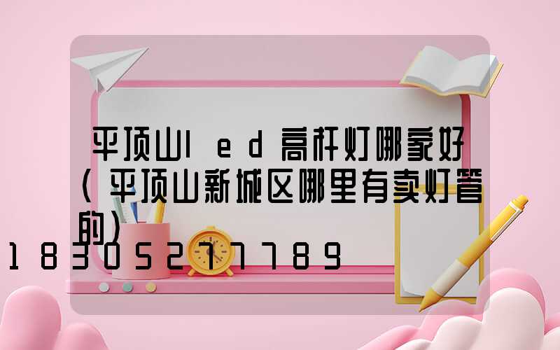 平顶山led高杆灯哪家好(平顶山新城区哪里有卖灯管的)