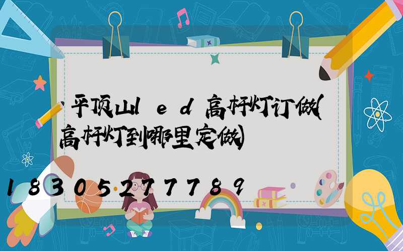 平顶山led高杆灯订做(高杆灯到哪里定做)