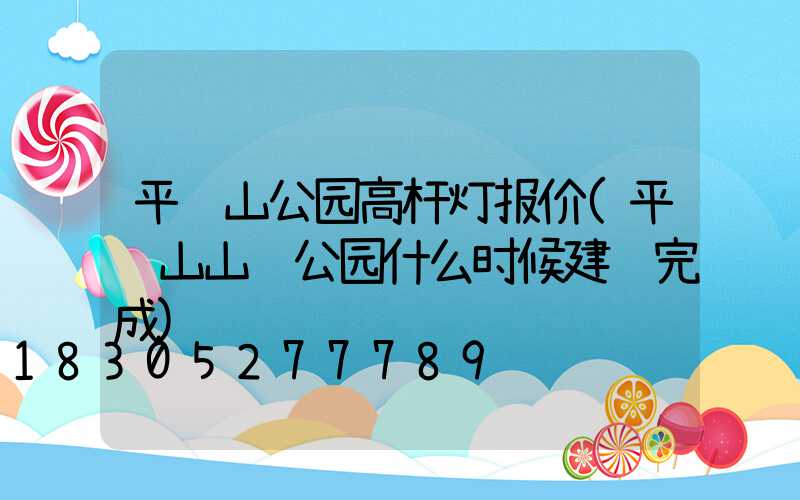 平顶山公园高杆灯报价(平顶山山顶公园什么时候建设完成)