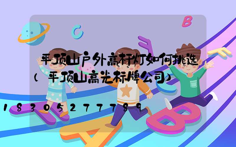 平顶山户外高杆灯如何挑选(平顶山高光标牌公司)