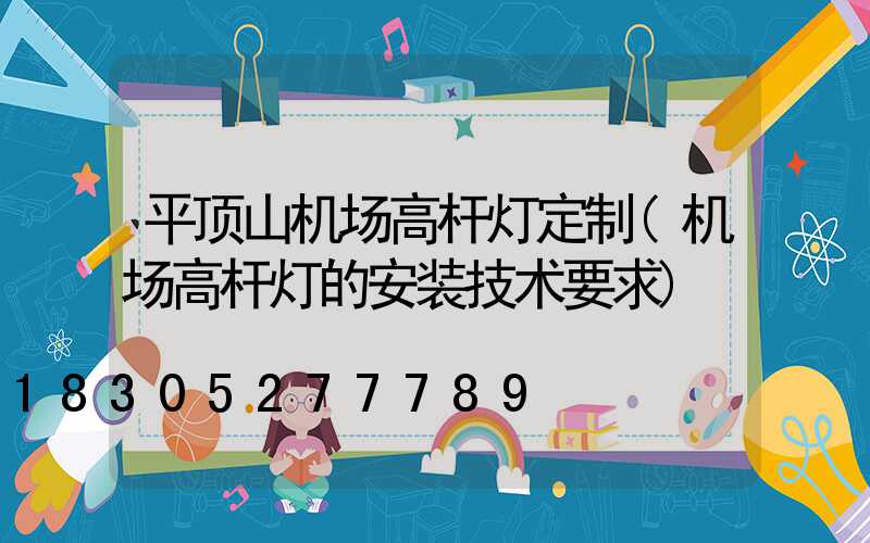 平顶山机场高杆灯定制(机场高杆灯的安装技术要求)