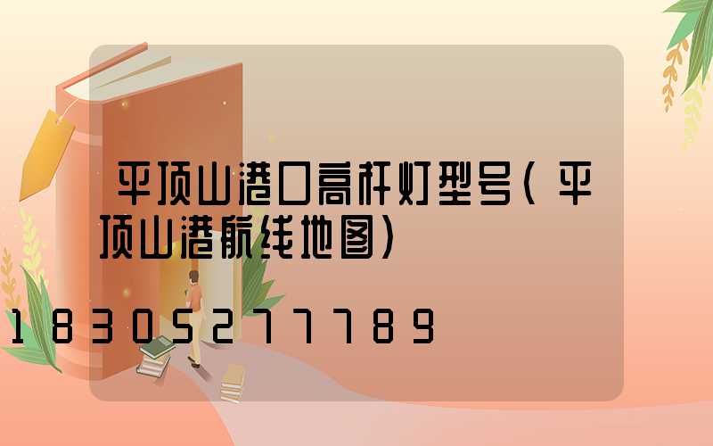 平顶山港口高杆灯型号(平顶山港航线地图)