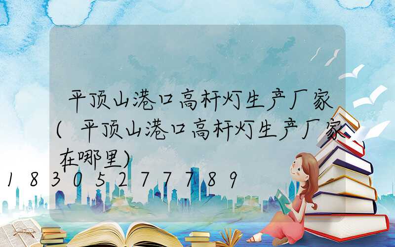 平顶山港口高杆灯生产厂家(平顶山港口高杆灯生产厂家在哪里)