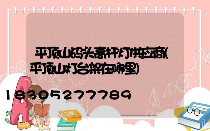 平顶山码头高杆灯供应商(平顶山灯台架在哪里)