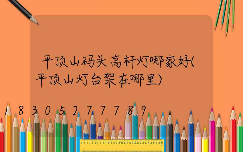 平顶山码头高杆灯哪家好(平顶山灯台架在哪里)