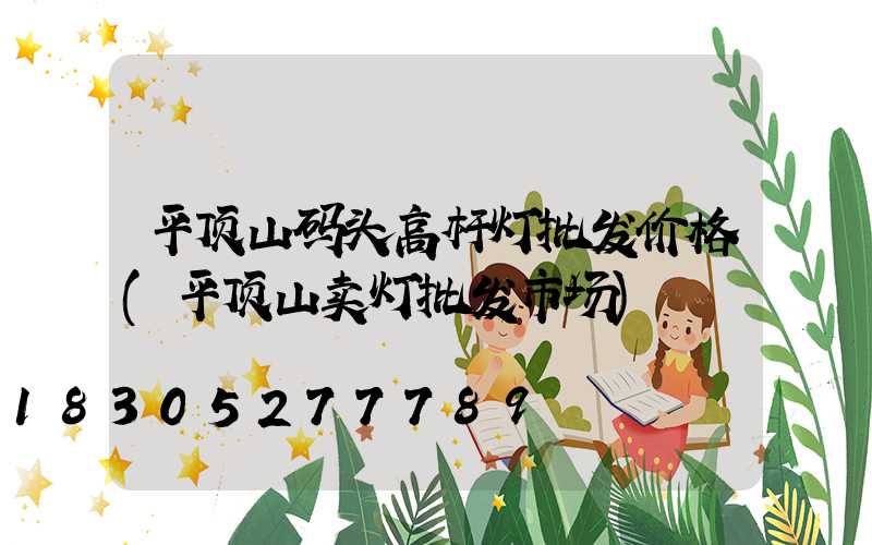 平顶山码头高杆灯批发价格(平顶山卖灯批发市场)