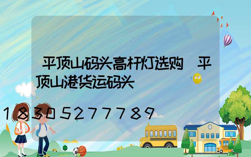 平顶山码头高杆灯选购(平顶山港货运码头)
