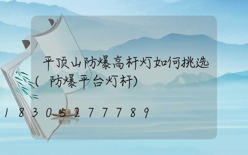 平顶山防爆高杆灯如何挑选(防爆平台灯杆)