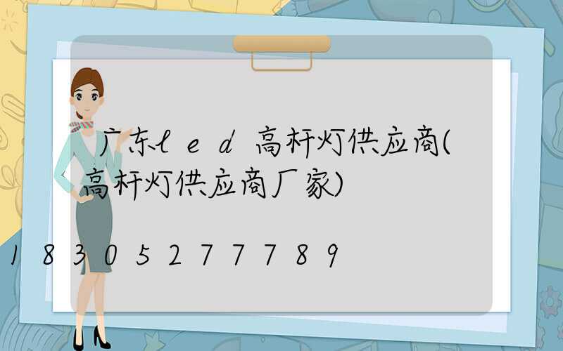 广东led高杆灯供应商(高杆灯供应商厂家)