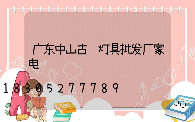 广东中山古镇灯具批发厂家电话