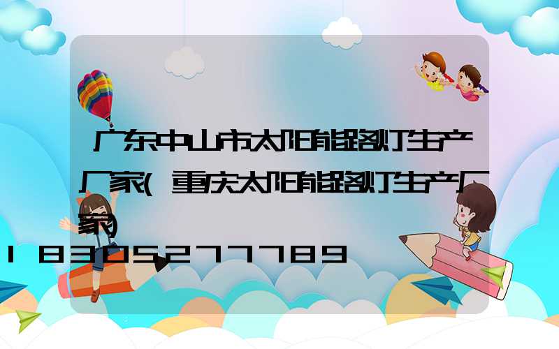 广东中山市太阳能路灯生产厂家(重庆太阳能路灯生产厂家)
