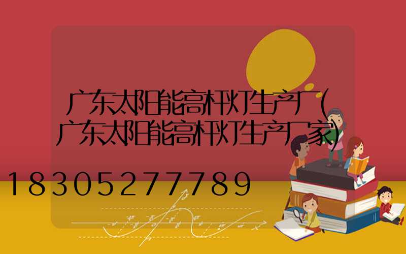 广东太阳能高杆灯生产厂(广东太阳能高杆灯生产厂家)