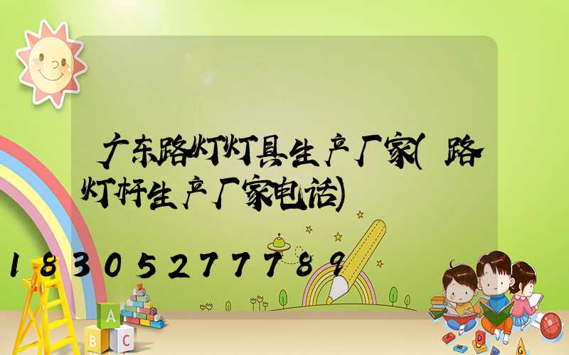 广东路灯灯具生产厂家(路灯杆生产厂家电话)