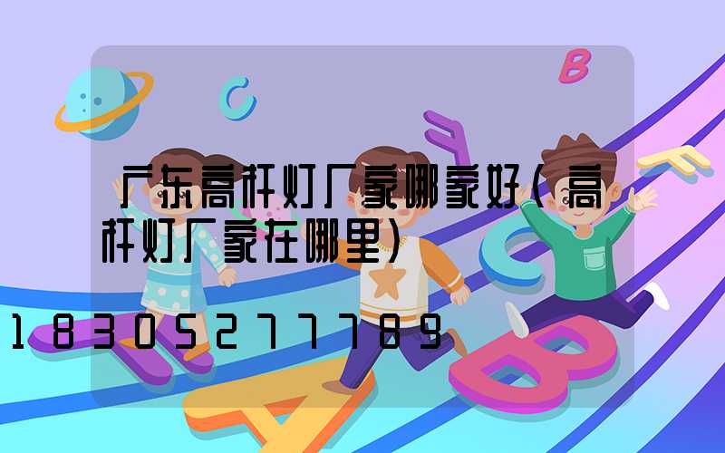 广东高杆灯厂家哪家好(高杆灯厂家在哪里)
