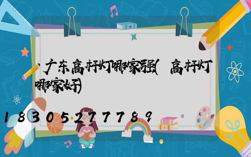 广东高杆灯哪家强(高杆灯哪家好)