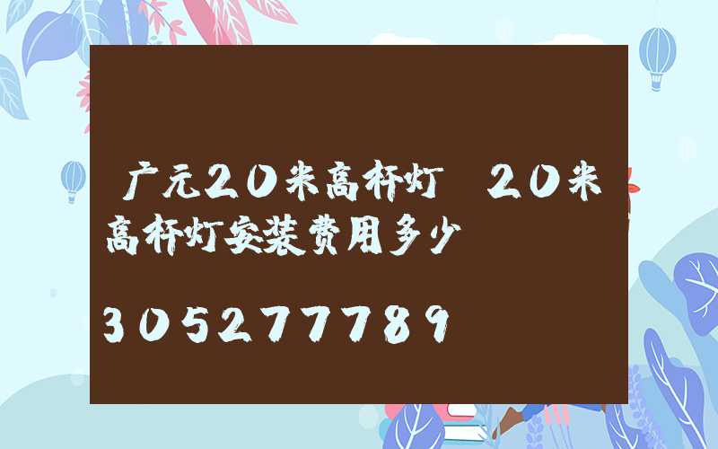广元20米高杆灯(20米高杆灯安装费用多少)