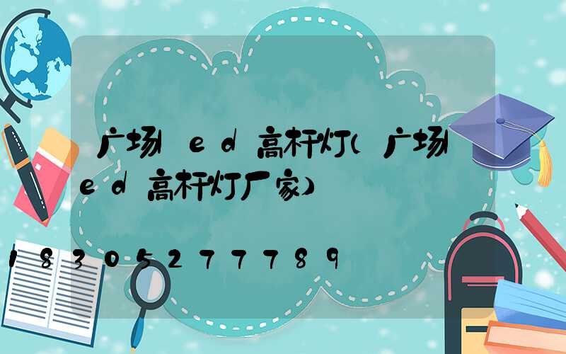 广场led高杆灯(广场led高杆灯厂家)