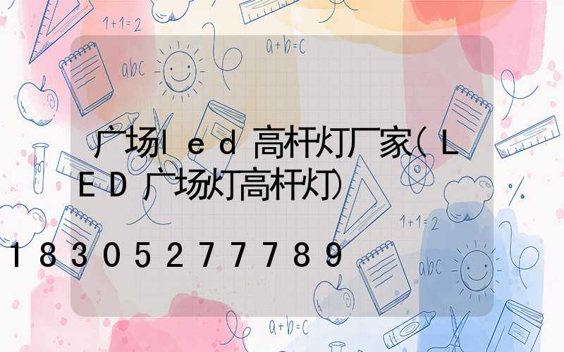 广场led高杆灯厂家(LED广场灯高杆灯)