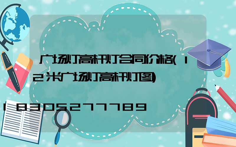 广场灯高杆灯合同价格(12米广场灯高杆灯图)