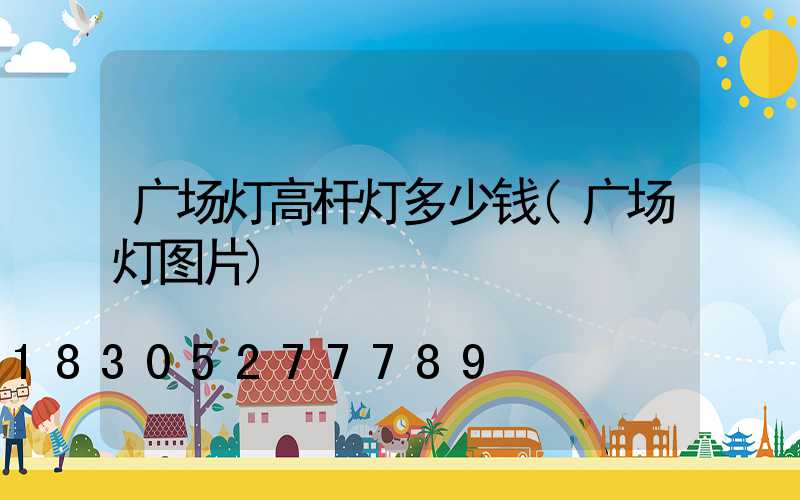 广场灯高杆灯多少钱(广场灯图片)