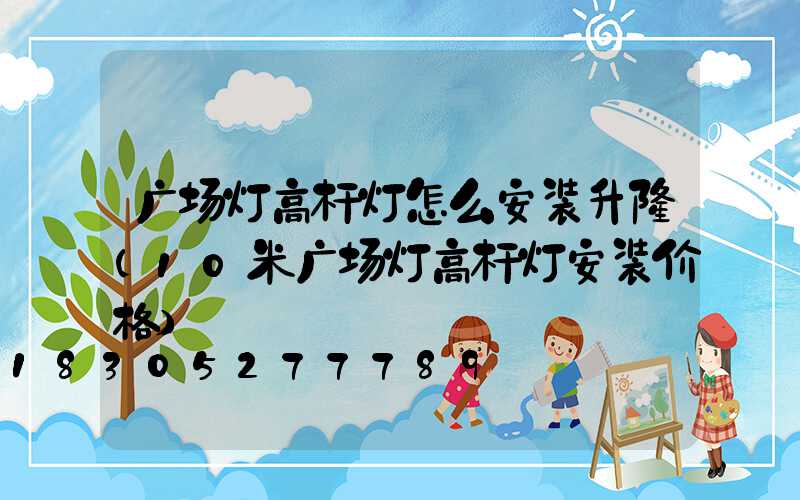 广场灯高杆灯怎么安装升隆(10米广场灯高杆灯安装价格)