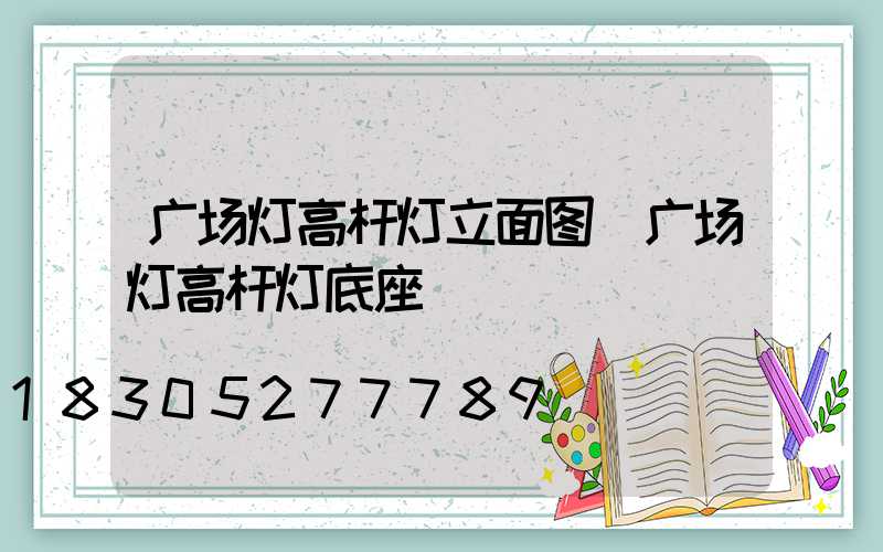 广场灯高杆灯立面图(广场灯高杆灯底座)