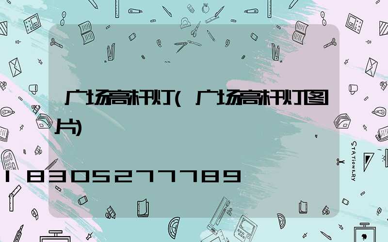 广场高杆灯(广场高杆灯图片)